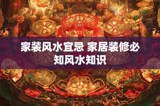 家装风水宜忌 家居装修必知风水知识 家装风水宜忌 家居装修必知风水知识