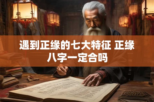 遇到正缘的七大特征 正缘八字一定合吗