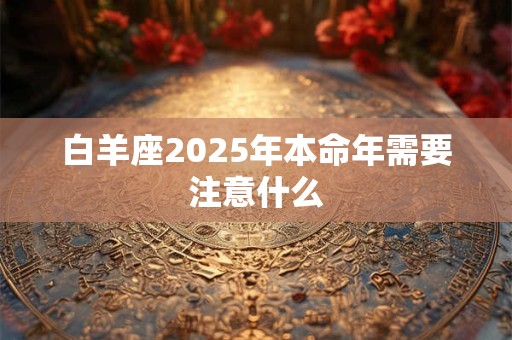 白羊座2025年本命年需要注意什么