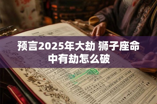 预言2025年大劫 狮子座命中有劫怎么破