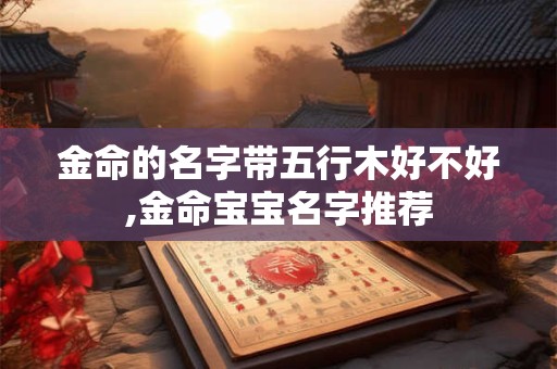 金命的名字带五行木好不好,金命宝宝名字推荐