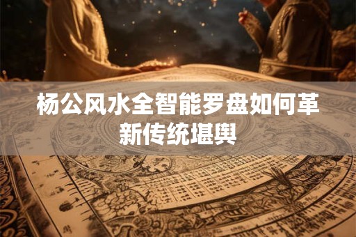 杨公风水全智能罗盘如何革新传统堪舆