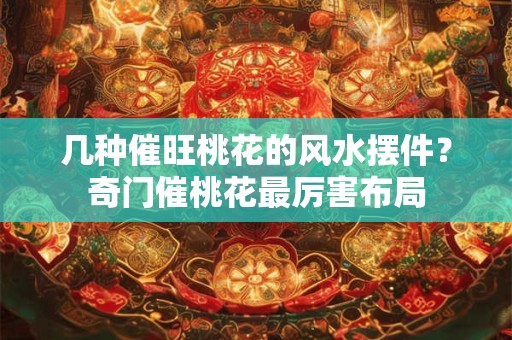 几种催旺桃花的风水摆件？奇门催桃花最厉害布局