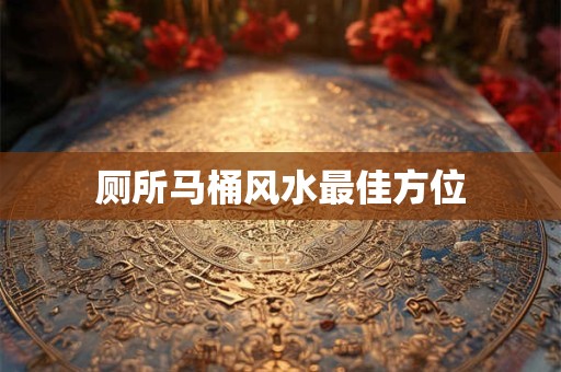 详细阅读:厕所马桶风水最佳方位 厕所马桶风水最佳方位