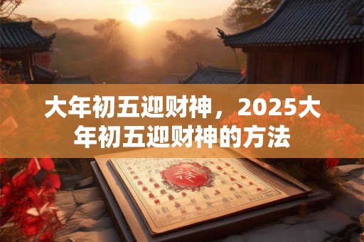 大年初五迎财神，2025大年初五迎财神的方法