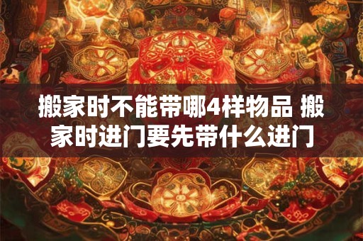 搬家时不能带哪4样物品 搬家时进门要先带什么进门