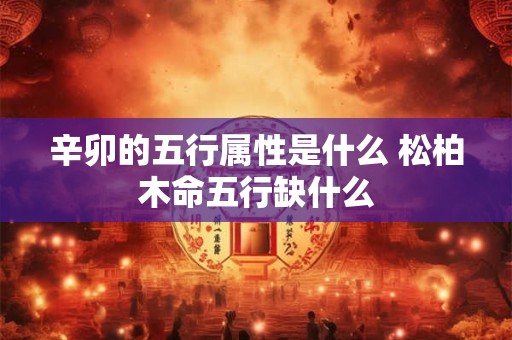 辛卯的五行属性是什么 松柏木命五行缺什么