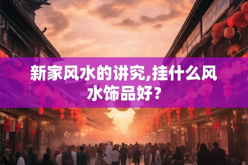 新家风水的讲究,挂什么风水饰品好？