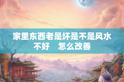 家里东西老是坏是不是风水不好　怎么改善