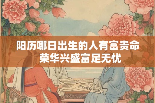 阳历哪日出生的人有富贵命  荣华兴盛富足无忧