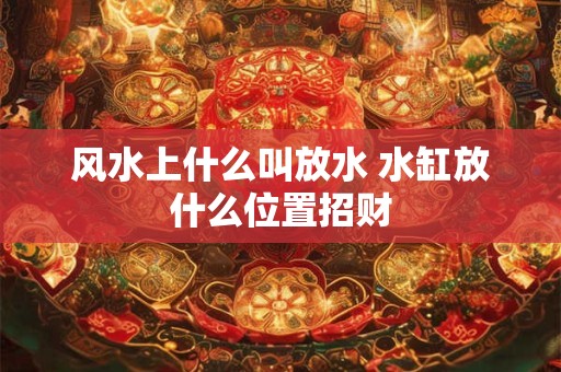 风水上什么叫放水 水缸放什么位置招财