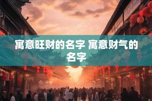 详细阅读:寓意旺财的名字 寓意财气的名字 寓意旺财的名字 寓意财气的名字