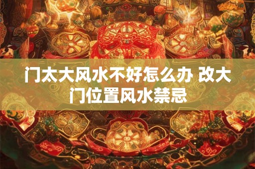 门太大风水不好怎么办 改大门位置风水禁忌