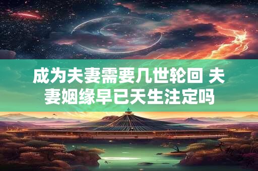 成为夫妻需要几世轮回 夫妻姻缘早已天生注定吗