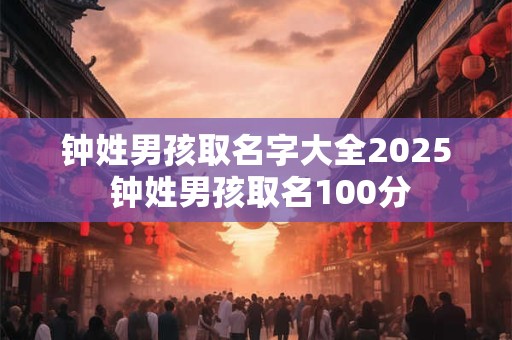 钟姓男孩取名字大全2025 钟姓男孩取名100分