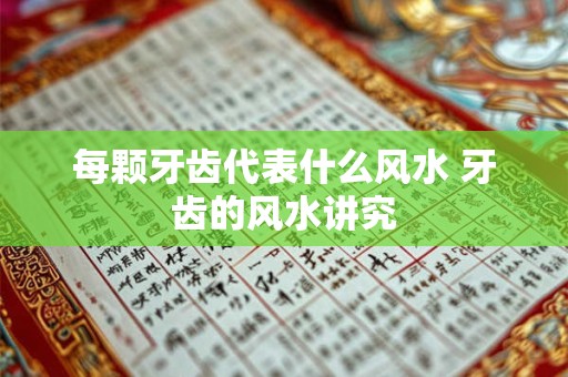 每颗牙齿代表什么风水 牙齿的风水讲究