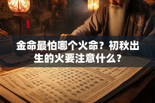 金命最怕哪个火命？初秋出生的火要注意什么？