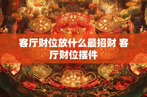 客厅财位放什么最招财 客厅财位摆件
