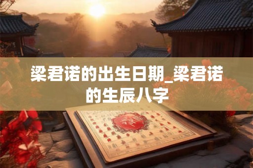 梁君诺的出生日期_梁君诺的生辰八字