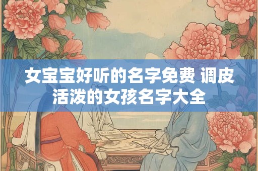 女宝宝好听的名字免费 调皮活泼的女孩名字大全
