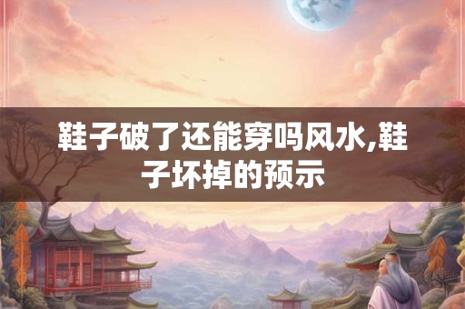 鞋子破了还能穿吗风水,鞋子坏掉的预示