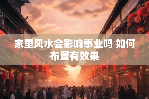 家里风水会影响事业吗 如何布置有效果