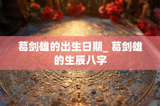 葛剑雄的出生日期_ 葛剑雄的生辰八字