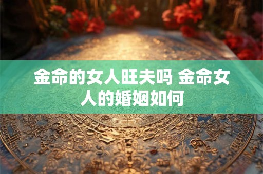 金命的女人旺夫吗 金命女人的婚姻如何