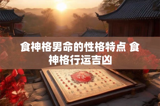 食神格男命的性格特点 食神格行运吉凶