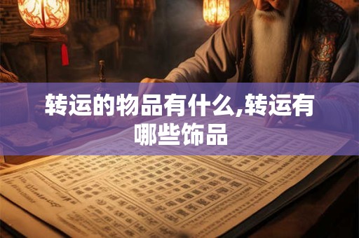 详细阅读:转运的物品有什么,转运有哪些饰品 转运的物品有什么,转运有哪些饰品