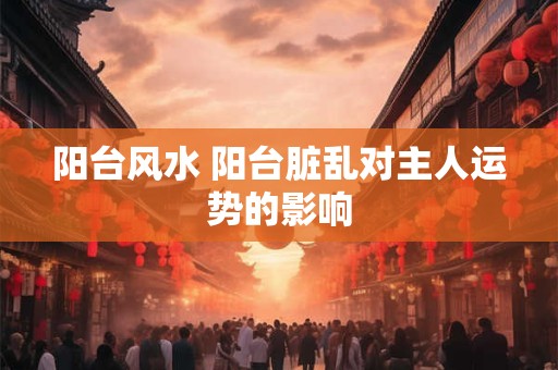 阳台风水 阳台脏乱对主人运势的影响