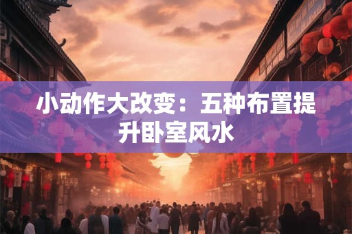 小动作大改变：五种布置提升卧室风水