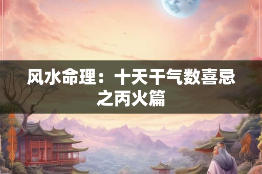 风水命理：十天干气数喜忌之丙火篇