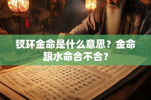钗环金命是什么意思？金命跟水命合不合？