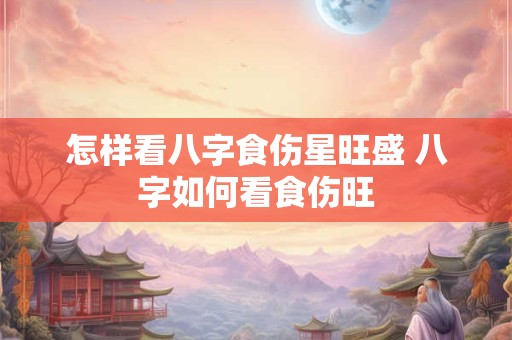 怎样看八字食伤星旺盛 八字如何看食伤旺