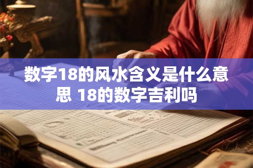 数字18的风水含义是什么意思 18的数字吉利吗