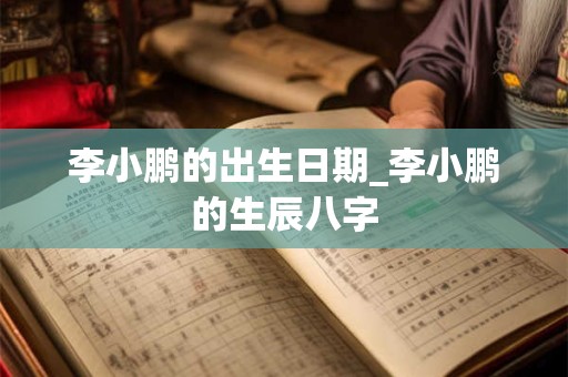 李小鹏的出生日期_李小鹏的生辰八字