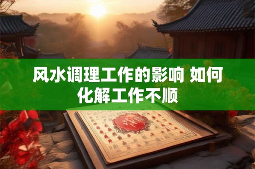风水调理工作的影响 如何化解工作不顺