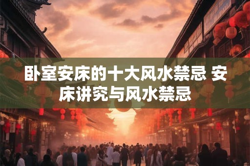 卧室安床的十大风水禁忌 安床讲究与风水禁忌
