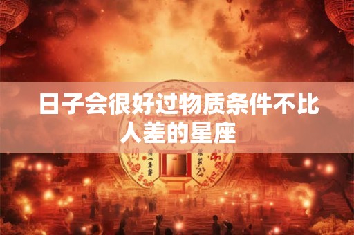 日子会很好过物质条件不比人差的星座