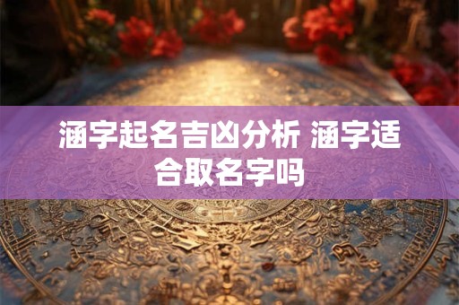 涵字起名吉凶分析 涵字适合取名字吗