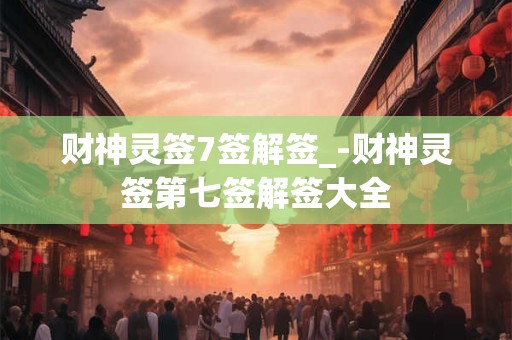 财神灵签7签解签_-财神灵签第七签解签大全