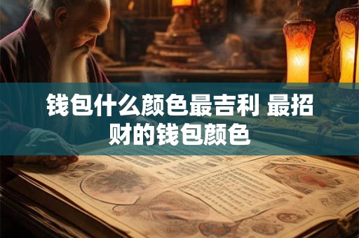 钱包什么颜色最吉利 最招财的钱包颜色