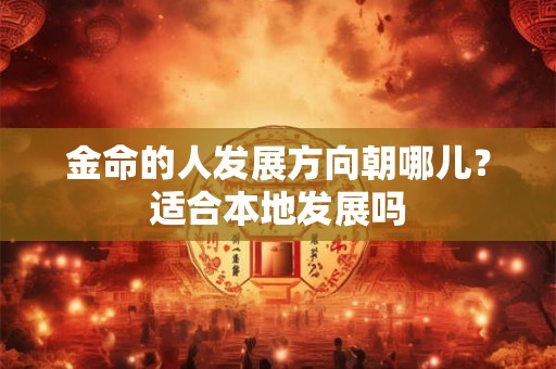 金命的人发展方向朝哪儿？适合本地发展吗