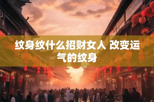 纹身纹什么招财女人 改变运气的纹身