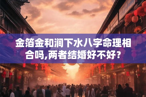金箔金和涧下水八字命理相合吗,两者结婚好不好？