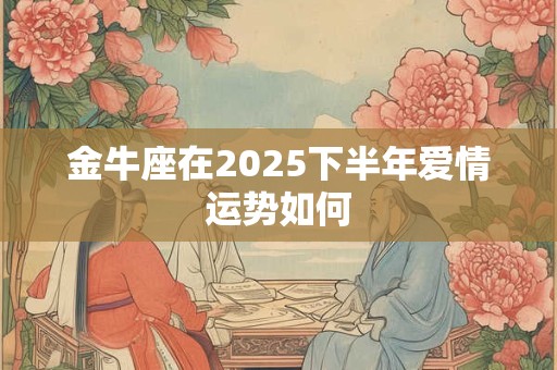 详细阅读:金牛座在2025下半年爱情运势如何 金牛座在2025下半年爱情运势如何