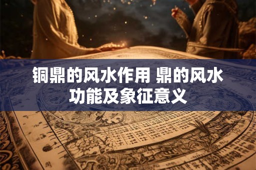 铜鼎的风水作用 鼎的风水功能及象征意义
