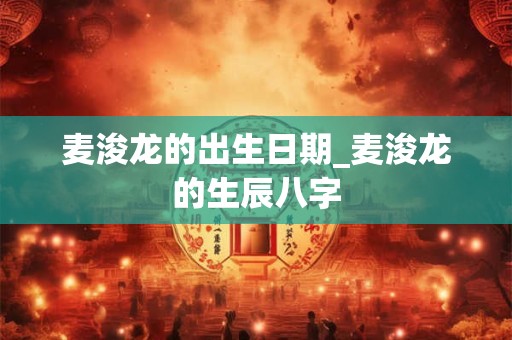麦浚龙的出生日期_麦浚龙的生辰八字