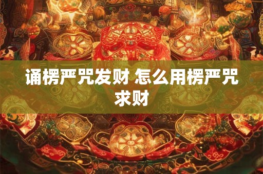 详细阅读:诵楞严咒发财 怎么用楞严咒求财 诵楞严咒发财 怎么用楞严咒求财